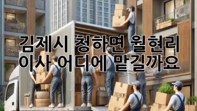 김제시 청하면 월현리 이사, 어디에 맡길까요?