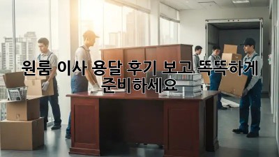 원룸 이사, 용달 후기 보고 똑똑하게 준비하세요!