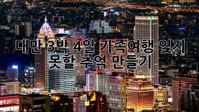 🇹🇼 대만 3박 4일 가족여행, 잊지 못할 추억 만들기 ✨
