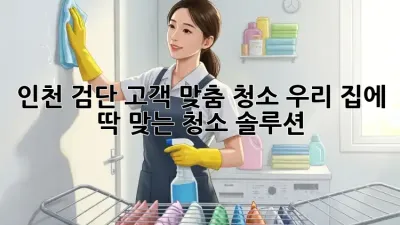 인천 검단 고객 맞춤 청소, 우리 집에 딱 맞는 청소 솔루션 🏡✨